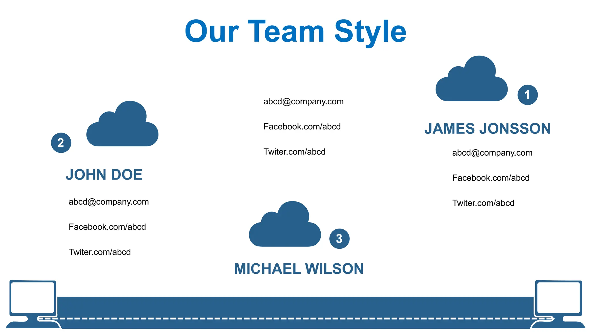 Our Team Style
2
1
3
JAMES JONSSON
MICHAEL WILSON
abcd@company.com
Facebook.com/abcd
Twiter.com/abcd
abcd@company.com
Facebook.com/abcd
Twiter.com/abcd
abcd@company.com
Facebook.com/abcd
Twiter.com/abcd
JOHN DOE
 