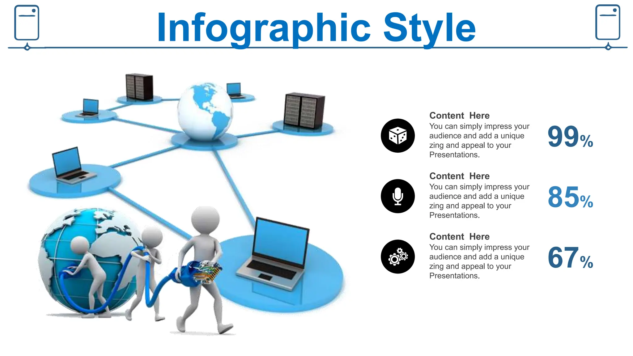 Infographic Style
Content Here
You can simply impress your
audience and add a unique
zing and appeal to your
Presentations.
99%
Content Here
You can simply impress your
audience and add a unique
zing and appeal to your
Presentations.
85%
Content Here
You can simply impress your
audience and add a unique
zing and appeal to your
Presentations.
67%
 