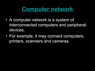 Computer network
• A computer network is a system of
interconnected computers and peripheral
devices.
• For example, it may connect computers,
printers, scanners and cameras.
 