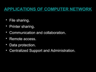 APPLICATIONS OF COMPUTER NETWORK
• File sharing.
• Printer sharing.
• Communication and collaboration.
• Remote access.
• Data protection.
• Centralized Support and Administration.
 