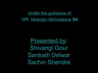 Presented by:
Shivangi Gour
Santosh Delwar
Sachin Shendre
Under the guidance of:
MR. Niranjan Shrivastava Sir
 