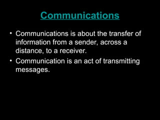 Communications
• Communications is about the transfer of
information from a sender, across a
distance, to a receiver.
• Communication is an act of transmitting
messages.
 