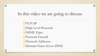 In this video we are going to discuss
TCP/IP
High Level Protocols
MIME Types
Network Firewall
Network Addresses
Domain Name Server (DNS)
 