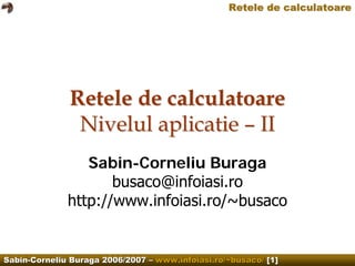 Retele de calculatoare




              Retele de calculatoare
               Nivelul aplicatie – II
                 Sabin-Corneliu Buraga
                     busaco@infoiasi.ro
              http://www.infoiasi.ro/~busaco


Sabin-Corneliu Buraga 2006/2007 – www.infoiasi.ro/~busaco/ [1]