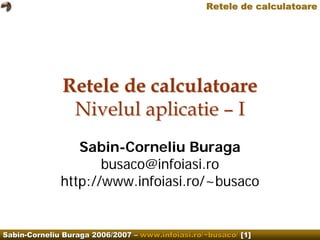 Retele de calculatoare




              Retele de calculatoare
               Nivelul aplicatie – I
                 Sabin-Corneliu Buraga
                     busaco@infoiasi.ro
              http://www.infoiasi.ro/~busaco


Sabin-Corneliu Buraga 2006/2007 – www.infoiasi.ro/~busaco/ [1]