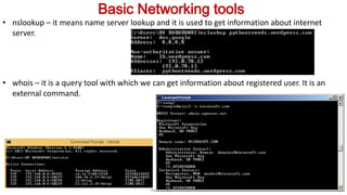 Basic Networking tools
• nslookup – it means name server lookup and it is used to get information about internet
server.
• whois – it is a query tool with which we can get information about registered user. It is an
external command.
Neha Tyagi, K V 5 Jaipur II Shift
 
