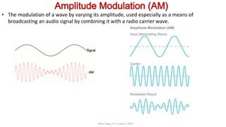 Amplitude Modulation (AM)
• The modulation of a wave by varying its amplitude, used especially as a means of
broadcasting an audio signal by combining it with a radio carrier wave.
Neha Tyagi, K V 5 Jaipur II Shift
 