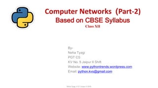 Computer Networks (Part-2)
Based on CBSE Syllabus
Class XII
By-
Neha Tyagi
PGT CS
KV No. 5 Jaipur II Shift
Website: www.pythontrends.wordpress.com
Email: python.kvs@gmail.com
Neha Tyagi, K V 5 Jaipur II Shift
 