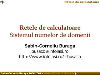 Retele de calculatoare




           Retele de calculatoare
       Sistemul numelor de domenii
                 Sabin-Corneliu Buraga
                     busaco@infoiasi.ro
              http://www.infoiasi.ro/~busaco


Sabin-Corneliu Buraga 2006/2007 – www.infoiasi.ro/~busaco/ [1]