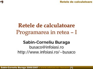 Retele de calculatoare




              Retele de calculatoare
             Programarea in retea – I
                 Sabin-Corneliu Buraga
                     busaco@infoiasi.ro
              http://www.infoiasi.ro/~busaco


Sabin-Corneliu Buraga 2006/2007 – www.infoiasi.ro/~busaco/ [1]