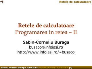 Retele de calculatoare




             Retele de calculatoare
            Programarea in retea – II
                 Sabin-Corneliu Buraga
                     busaco@infoiasi.ro
              http://www.infoiasi.ro/~busaco


Sabin-Corneliu Buraga 2006/2007 – www.infoiasi.ro/~busaco/ [1]