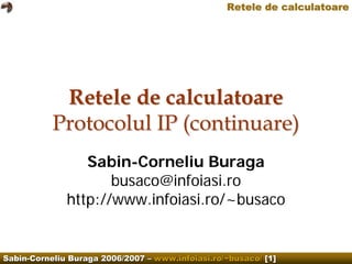 Retele de calculatoare




            Retele de calculatoare
           Protocolul IP (continuare)
                 Sabin-Corneliu Buraga
                     busaco@infoiasi.ro
              http://www.infoiasi.ro/~busaco


Sabin-Corneliu Buraga 2006/2007 – www.infoiasi.ro/~busaco/ [1]