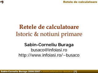Retele de calculatoare




              Retele de calculatoare
            Istoric & notiuni primare
                 Sabin-Corneliu Buraga
                     busaco@infoiasi.ro
              http://www.infoiasi.ro/~busaco


Sabin-Corneliu Buraga 2006/2007 – www.infoiasi.ro/~busaco/ [1]