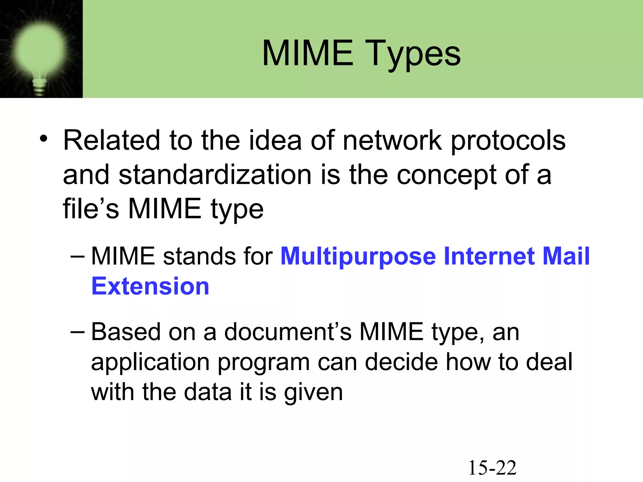 15-22
MIME Types
• Related to the idea of network protocols
and standardization is the concept of a
file’s MIME type
– MIME stands for Multipurpose Internet Mail
Extension
– Based on a document’s MIME type, an
application program can decide how to deal
with the data it is given
 
