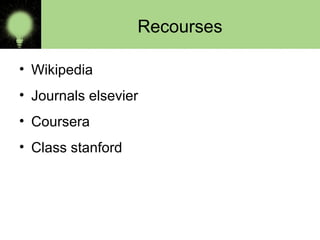 Recourses
• Wikipedia
• Journals elsevier
• Coursera
• Class stanford
 