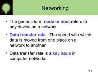 15-2
Networking
• The generic term node or host refers to
any device on a network
• Data transfer rate The speed with which
data is moved from one place on a
network to another
• Data transfer rate is a key issue in
computer networks
 