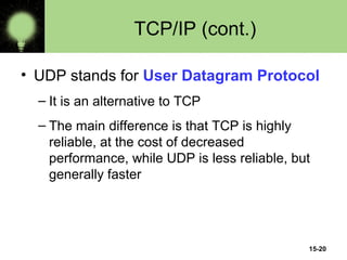 15-20
TCP/IP (cont.)
• UDP stands for User Datagram Protocol
– It is an alternative to TCP
– The main difference is that TCP is highly
reliable, at the cost of decreased
performance, while UDP is less reliable, but
generally faster
 