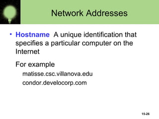 15-26
Network Addresses
• Hostname A unique identification that
specifies a particular computer on the
Internet
For example
matisse.csc.villanova.edu
condor.develocorp.com
 