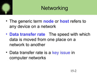15-2
Networking
• The generic term node or host refers to
any device on a network
• Data transfer rate The speed with which
data is moved from one place on a
network to another
• Data transfer rate is a key issue in
computer networks
 