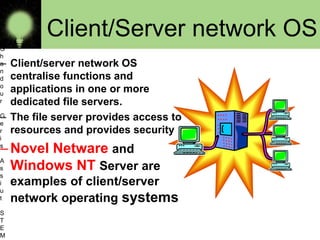 Client/Server network OS
– Client/server network OS
centralise functions and
applications in one or more
dedicated file servers.
– The file server provides access to
resources and provides security
–Novel Netware and
Windows NT Server are
examples of client/server
network operating systems
O
s
a
m
a
G
h
a
n
d
o
u
r
G
e
r
i
s
A
s
s
i
u
t
S
T
E
M 11
 