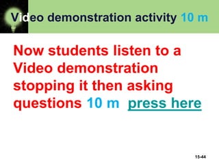 15-44
Video demonstration activity 10 m
Now students listen to a
Video demonstration
stopping it then asking
questions 10 m press here
 