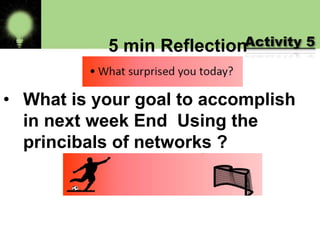5 min Reflection
• What is your goal to accomplish
in next week End Using the
princibals of networks ?
Activity 5
 
