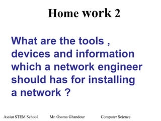 What are the tools ,
devices and information
which a network engineer
should has for installing
a network ?
Home work 2
Assiut STEM School Mr. Osama Ghandour Computer Science
 