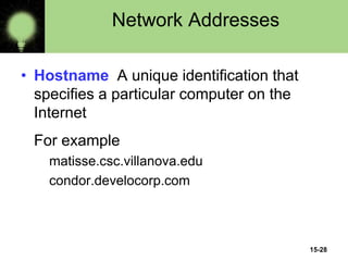 15-28
Network Addresses
• Hostname A unique identification that
specifies a particular computer on the
Internet
For example
matisse.csc.villanova.edu
condor.develocorp.com
 