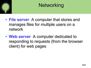 15-6
Networking
• File server A computer that stores and
manages files for multiple users on a
network
• Web server A computer dedicated to
responding to requests (from the browser
client) for web pages
 