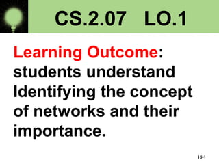 15-1
CS.2.07 LO.1
Learning Outcome:
students understand
Identifying the concept
of networks and their
importance.
 