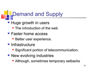13 
Demand and Supply 
 Huge growth in users 
 The introduction of the web 
 Faster home access 
 Better user experience. 
 Infrastructure 
 Significant portion of telecommunication. 
 New evolving industries 
 Although, sometimes temporary setbacks 
 