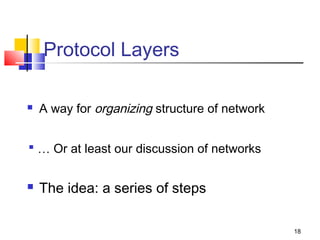 18 
Protocol Layers 
 A way for organizing structure of network 
 … Or at least our discussion of networks 
 The idea: a series of steps 
 