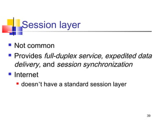 39 
Session layer 
 Not common 
 Provides full-duplex service, expedited data 
delivery, and session synchronization 
 Internet 
 doesn’t have a standard session layer 
 
