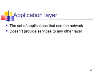 42 
Application layer 
 The set of applications that use the network 
 Doesn’t provide services to any other layer 
