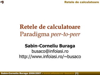 Retele de calculatoare




              Retele de calculatoare
              Paradigma peer-to-peer
                 Sabin-Corneliu Buraga
                     busaco@infoiasi.ro
              http://www.infoiasi.ro/~busaco


Sabin-Corneliu Buraga 2006/2007 – www.infoiasi.ro/~busaco/ [1]