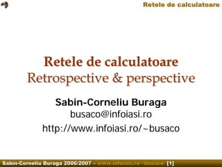 Retele de calculatoare




          Retele de calculatoare
        Retrospective & perspective
                 Sabin-Corneliu Buraga
                     busaco@infoiasi.ro
              http://www.infoiasi.ro/~busaco


Sabin-Corneliu Buraga 2006/2007 – www.infoiasi.ro/~busaco/ [1]