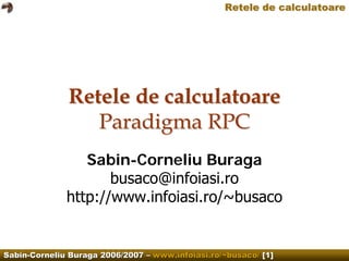 Retele de calculatoare




              Retele de calculatoare
                 Paradigma RPC
                 Sabin-Corneliu Buraga
                     busaco@infoiasi.ro
              http://www.infoiasi.ro/~busaco


Sabin-Corneliu Buraga 2006/2007 – www.infoiasi.ro/~busaco/ [1]