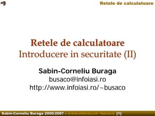 Retele de calculatoare




           Retele de calculatoare
        Introducere in securitate (II)
                 Sabin-Corneliu Buraga
                     busaco@infoiasi.ro
              http://www.infoiasi.ro/~busaco


Sabin-Corneliu Buraga 2006/2007 – www.infoiasi.ro/~busaco/ [1]