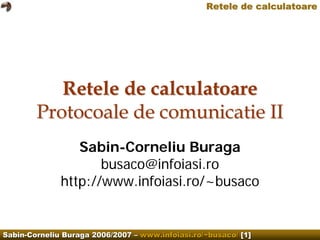 Retele de calculatoare




           Retele de calculatoare
        Protocoale de comunicatie II
                 Sabin-Corneliu Buraga
                     busaco@infoiasi.ro
              http://www.infoiasi.ro/~busaco


Sabin-Corneliu Buraga 2006/2007 – www.infoiasi.ro/~busaco/ [1]