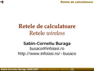 Retele de calculatoare




              Retele de calculatoare
                  Retele wireless
                 Sabin-Corneliu Buraga
                     busaco@infoiasi.ro
              http://www.infoiasi.ro/~busaco


Sabin-Corneliu Buraga 2006/2007 – www.infoiasi.ro/~busaco/ [1]