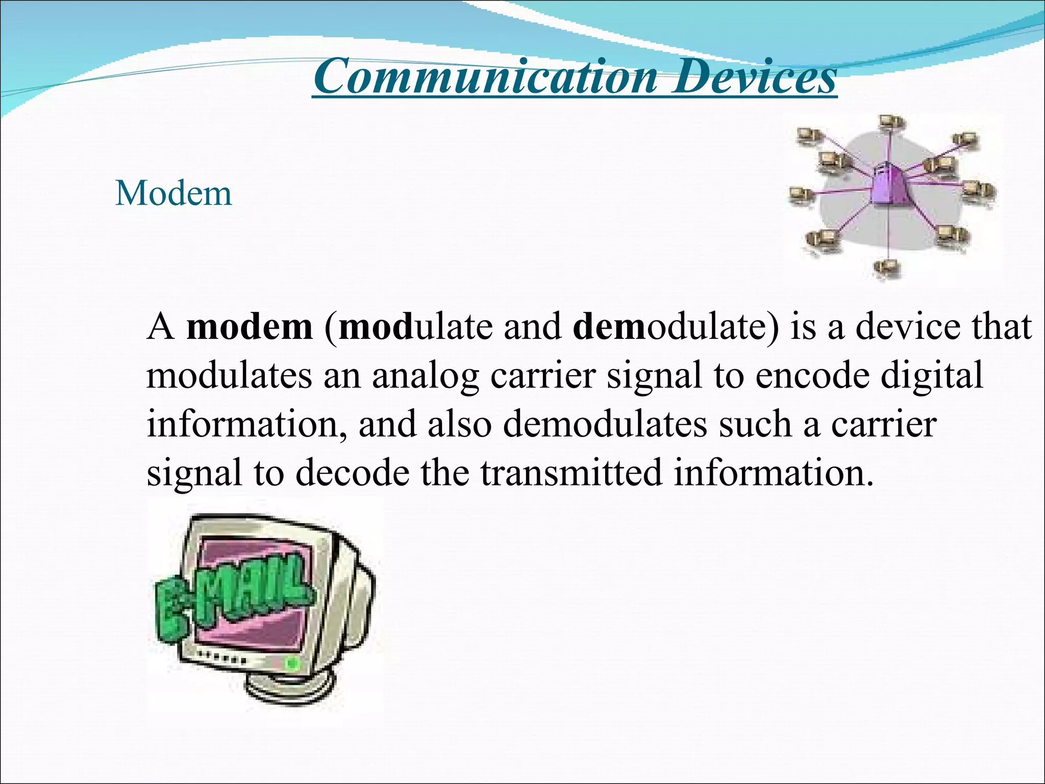Communication Devices Modem A  modem  ( mod ulate and  dem odulate) is a device that modulates an analog carrier signal to encode digital information, and also demodulates such a carrier signal to decode the transmitted information.  