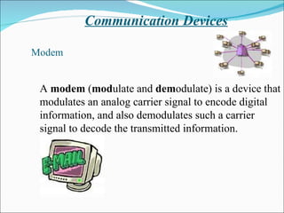 Communication Devices Modem A  modem  ( mod ulate and  dem odulate) is a device that modulates an analog carrier signal to encode digital information, and also demodulates such a carrier signal to decode the transmitted information.  