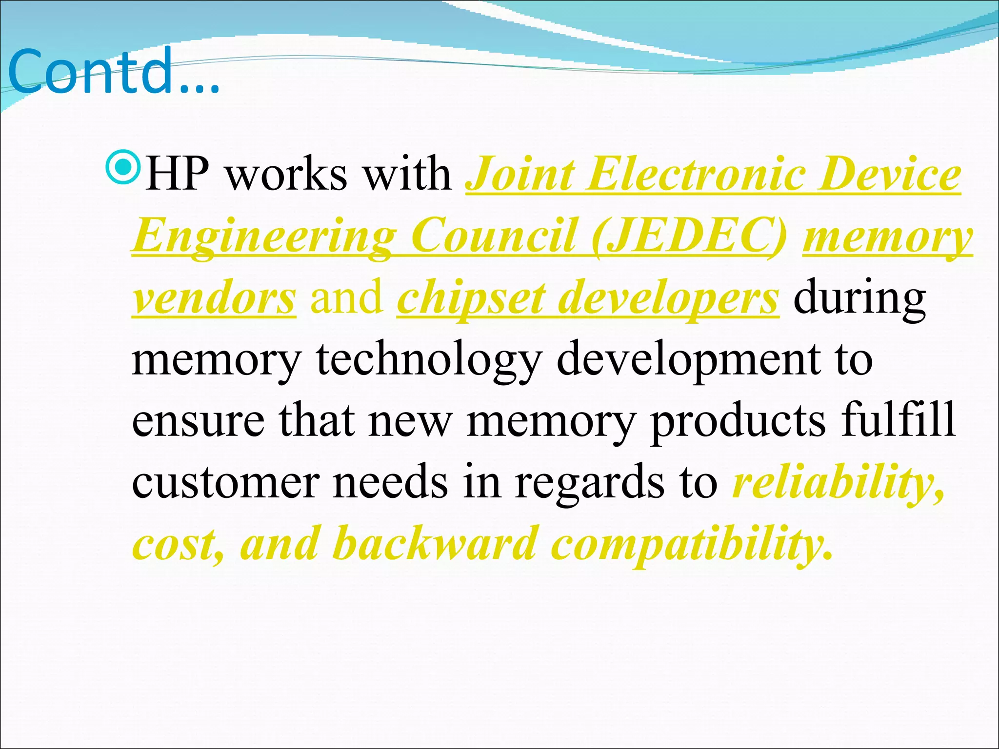 Contd… HP works with  Joint Electronic Device Engineering Council (JEDEC )  memory vendors  and  chipset developers  during memory technology development to ensure that new memory products fulfill customer needs in regards to  reliability, cost, and backward compatibility.   