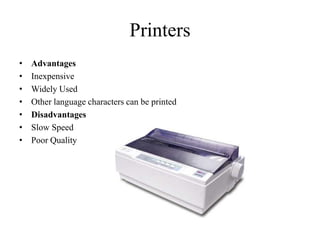 Printers
• Advantages
• Inexpensive
• Widely Used
• Other language characters can be printed
• Disadvantages
• Slow Speed
• Poor Quality
 