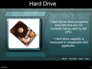 Hard Drive •  Hard drives store programs and data that are not currently being used by the CPU. •  Hard drive capacity is measured in megabytes and gigabytes. 