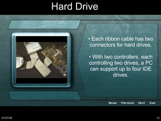 •  Each ribbon cable has two connectors for hard drives. •  With two controllers, each controlling two drives, a PC can support up to four IDE drives. Hard Drive 