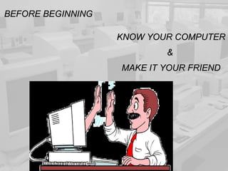 BEFORE BEGINNING KNOW YOUR COMPUTER &  MAKE IT YOUR FRIEND 