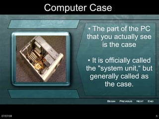 •  The part of the PC that you actually see is the case •  It is officially called the "system unit,“ but generally called as the case. Computer Case 