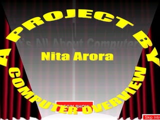 It's All About Computers It's All About Computers BEGIN SHOW A PROJECT BY  Nita Arora COMPUTER OVERVIEW Skip Intro 