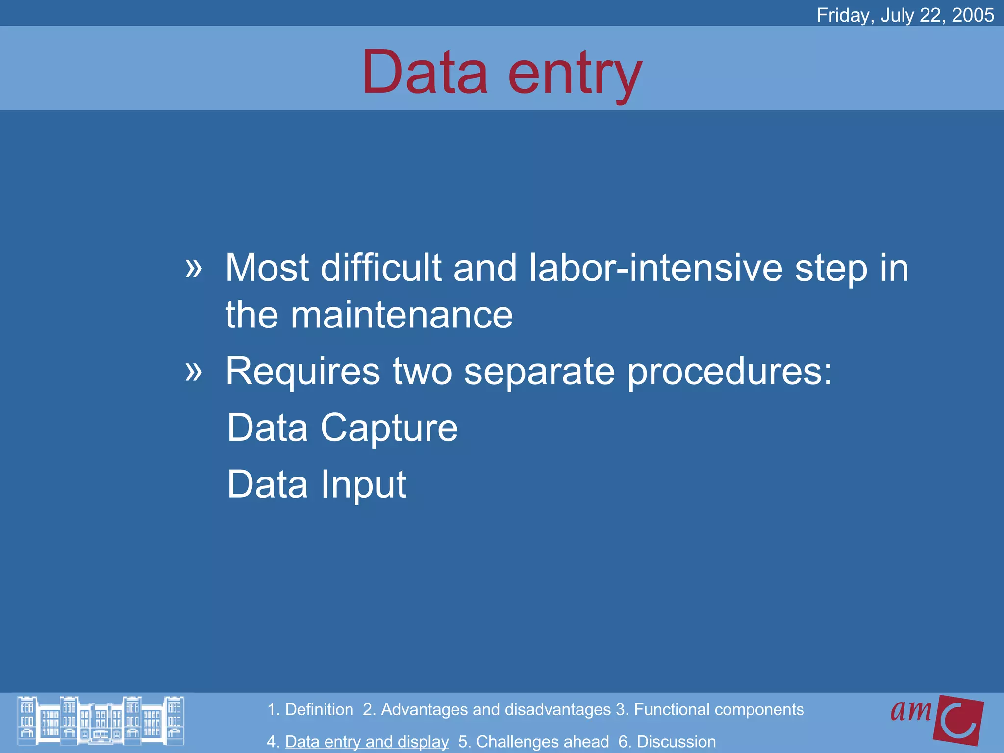 Data entry Most difficult and labor-intensive step in the maintenance  Requires two separate procedures:  Data Capture Data Input Friday, July 22, 2005 1. Definition  2. Advantages and disadvantages 3. Functional components   4.  Data entry and display   5. Challenges ahead  6. Discussion 